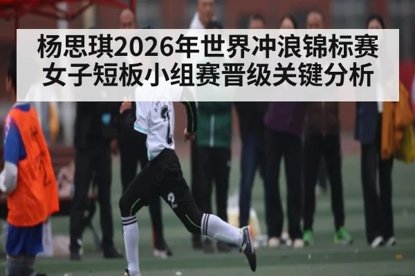 杨思琪2026年世界冲浪锦标赛女子短板小组赛晋级关键分析