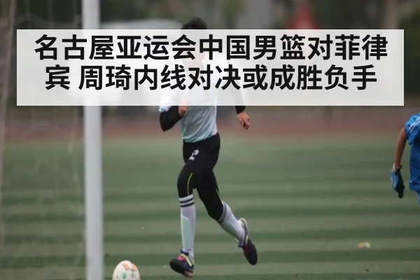 名古屋亚运会中国男篮对菲律宾 周琦内线对决或成胜负手