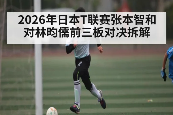 2026年日本T联赛张本智和对林昀儒前三板对决拆解