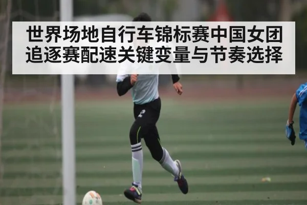 世界场地自行车锦标赛中国女团追逐赛配速关键变量与节奏选择